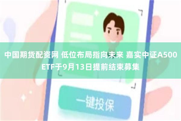 中国期货配资网 低位布局指向未来 嘉实中证A500ETF于9月13日提前结束募集