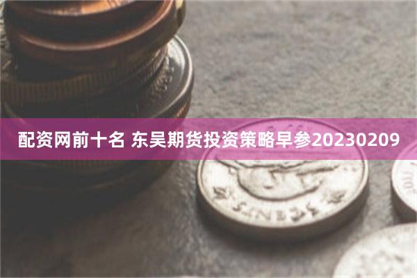 配资网前十名 东吴期货投资策略早参20230209