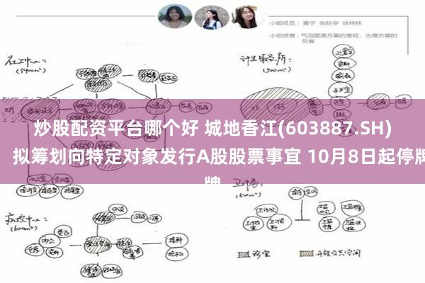 炒股配资平台哪个好 城地香江(603887.SH)：拟筹划向特定对象发行A股股票事宜 10月8日起停牌