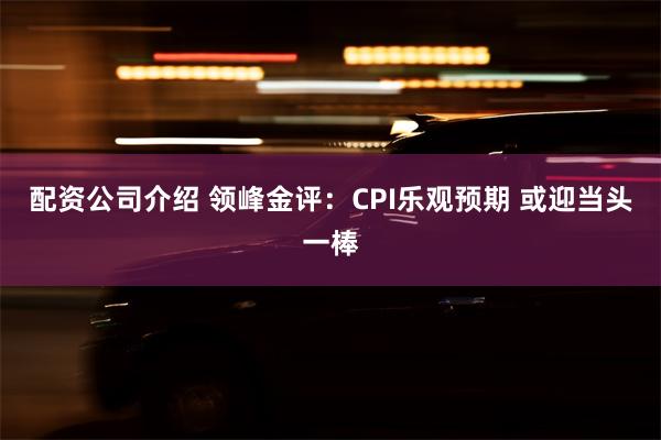 配资公司介绍 领峰金评：CPI乐观预期 或迎当头一棒