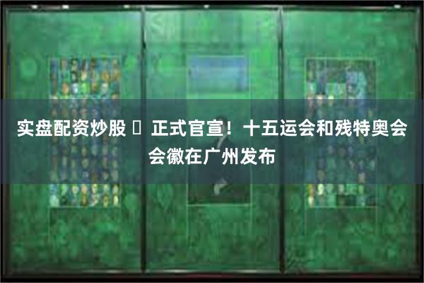 实盘配资炒股 ​正式官宣！十五运会和残特奥会会徽在广州发布