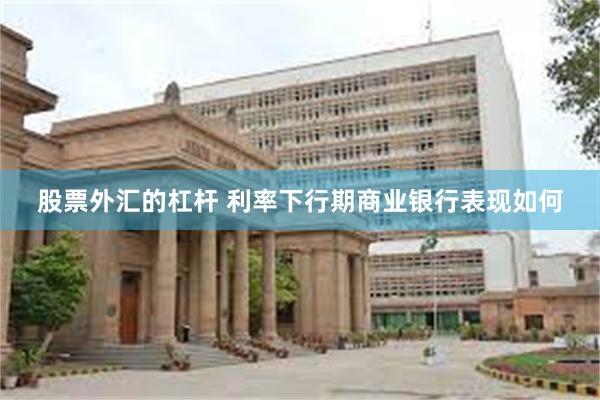 股票外汇的杠杆 利率下行期商业银行表现如何