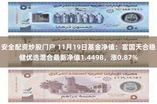 安全配资炒股门户 11月19日基金净值：富国天合稳健优选混合最新净值1.4498，涨0.87%