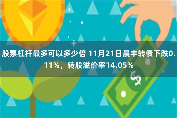 股票杠杆最多可以多少倍 11月21日晨丰转债下跌0.11%，转股溢价率14.05%