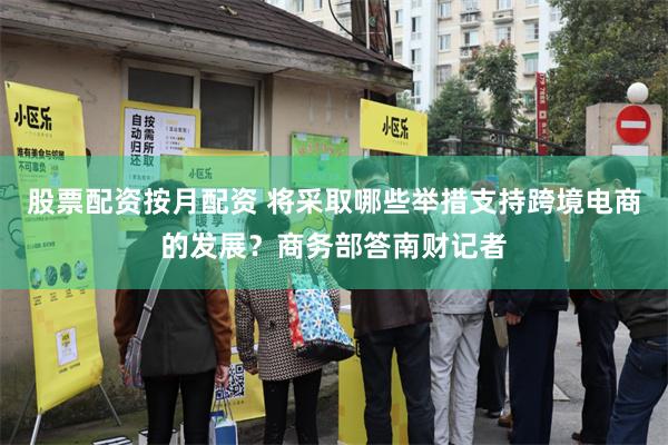 股票配资按月配资 将采取哪些举措支持跨境电商的发展？商务部答南财记者