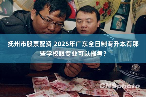 抚州市股票配资 2025年广东全日制专升本有那些学校跟专业可以报考？