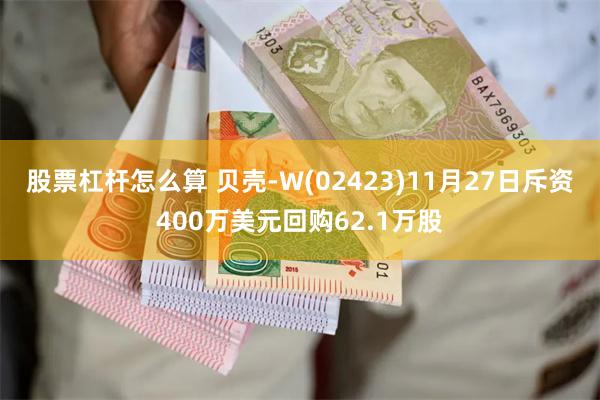 股票杠杆怎么算 贝壳-W(02423)11月27日斥资400万美元回购62.1万股