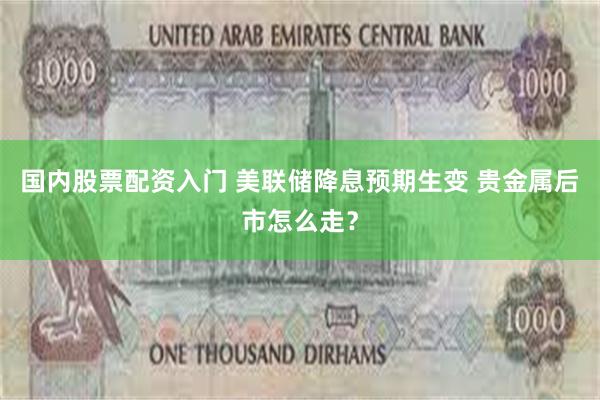 国内股票配资入门 美联储降息预期生变 贵金属后市怎么走？