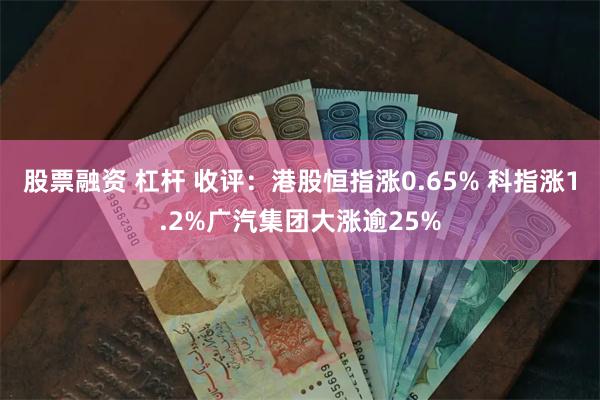 股票融资 杠杆 收评：港股恒指涨0.65% 科指涨1.2%广汽集团大涨逾25%