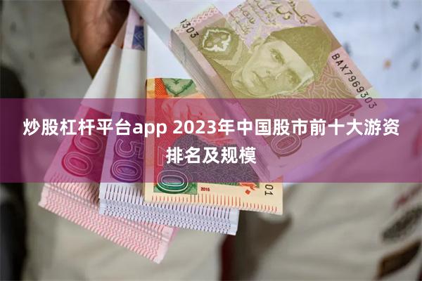 炒股杠杆平台app 2023年中国股市前十大游资排名及规模