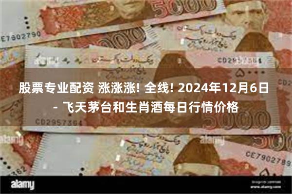 股票专业配资 涨涨涨! 全线! 2024年12月6日 - 飞天茅台和生肖酒每日行情价格