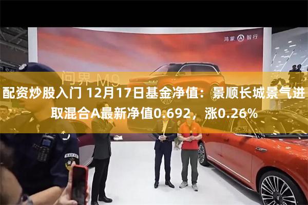 配资炒股入门 12月17日基金净值：景顺长城景气进取混合A最新净值0.692，涨0.26%