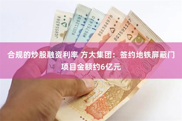 合规的炒股融资利率 方大集团：签约地铁屏蔽门项目金额约6亿元