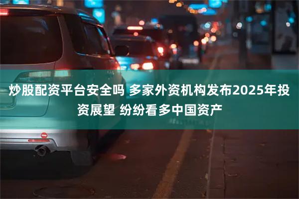 炒股配资平台安全吗 多家外资机构发布2025年投资展望 纷纷看多中国资产