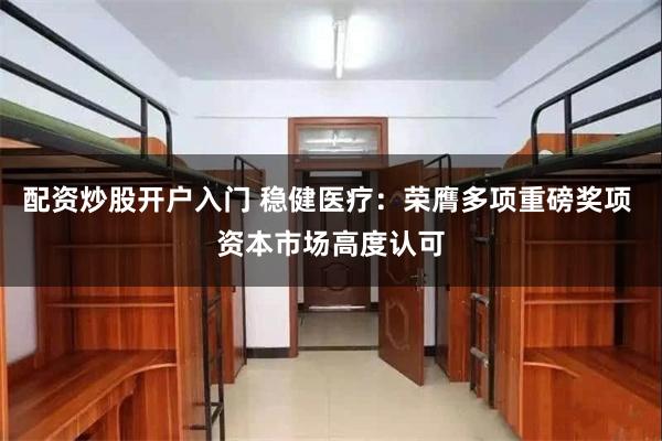 配资炒股开户入门 稳健医疗：荣膺多项重磅奖项 资本市场高度认可