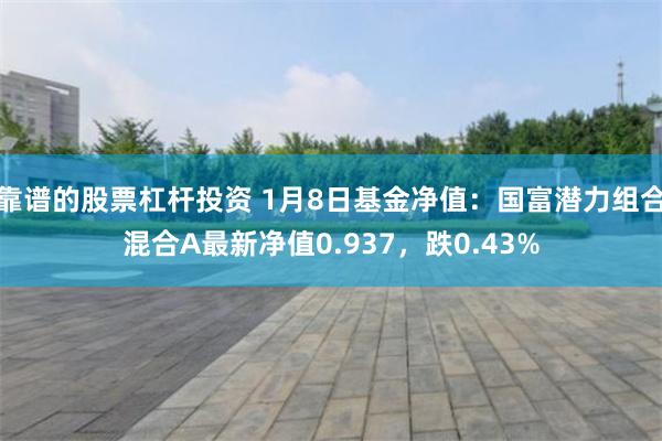 靠谱的股票杠杆投资 1月8日基金净值：国富潜力组合混合A最新净值0.937，跌0.43%