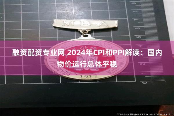 融资配资专业网 2024年CPI和PPI解读：国内物价运行总体平稳