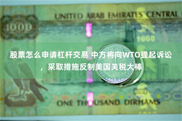 股票怎么申请杠杆交易 中方将向WTO提起诉讼，采取措施反制美国关税大棒