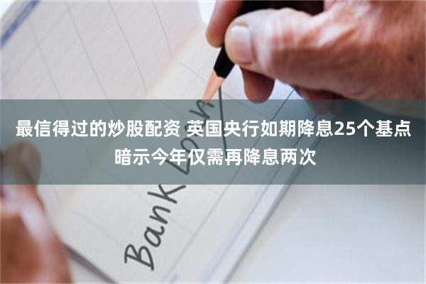 最信得过的炒股配资 英国央行如期降息25个基点 暗示今年仅需再降息两次