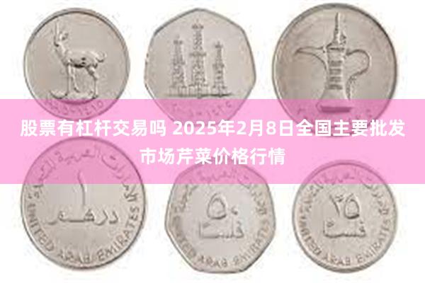 股票有杠杆交易吗 2025年2月8日全国主要批发市场芹菜价格行情