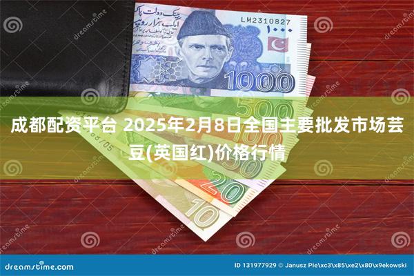 成都配资平台 2025年2月8日全国主要批发市场芸豆(英国红)价格行情