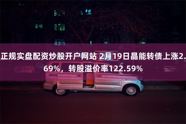 正规实盘配资炒股开户网站 2月19日晶能转债上涨2.69%，转股溢价率122.59%