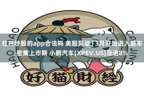 杠杆炒股的app合法吗 美股异动 | 3月开始进入新车密集上市期 小鹏汽车(XPEV.US)涨逾8%