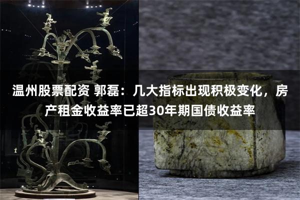 温州股票配资 郭磊：几大指标出现积极变化，房产租金收益率已超30年期国债收益率