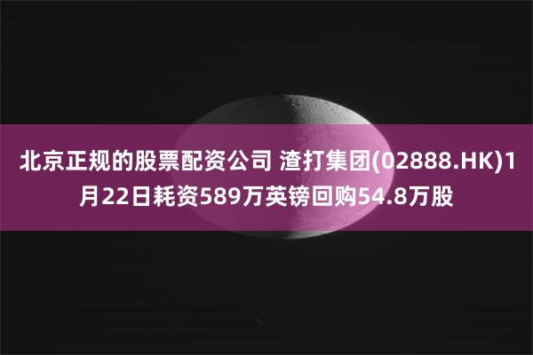 北京正规的股票配资公司 渣打集团(02888.HK)1月22日耗资589万英镑回购54.8万股