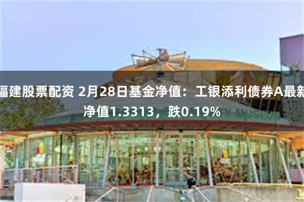 福建股票配资 2月28日基金净值：工银添利债券A最新净值1.3313，跌0.19%