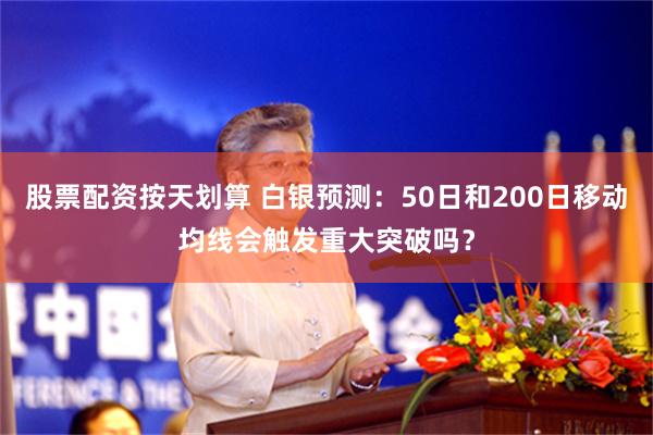 股票配资按天划算 白银预测：50日和200日移动均线会触发重大突破吗？