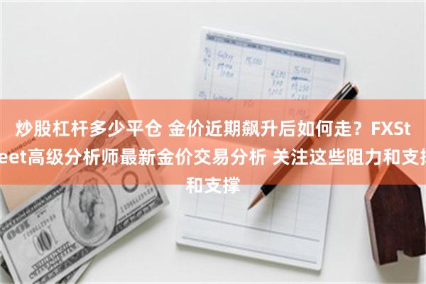 炒股杠杆多少平仓 金价近期飙升后如何走？FXStreet高级分析师最新金价交易分析 关注这些阻力和支撑