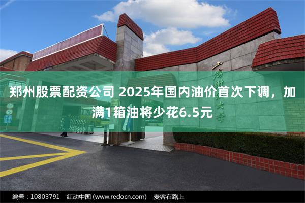 郑州股票配资公司 2025年国内油价首次下调，加满1箱油将少花6.5元