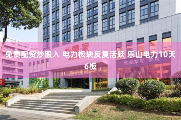 免费配资炒股入 电力板块反复活跃 乐山电力10天6板