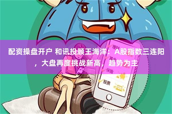 配资操盘开户 和讯投顾王海洋：A股指数三连阳，大盘再度挑战新高，趋势为主